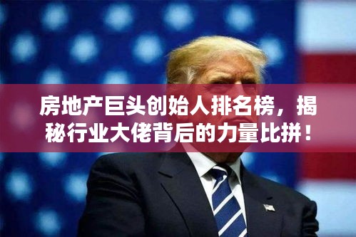 房地產(chǎn)巨頭創(chuàng)始人排名榜，揭秘行業(yè)大佬背后的力量比拼！