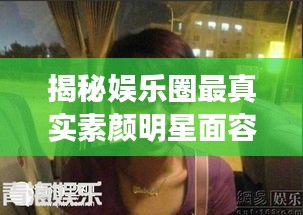 揭秘娛樂(lè)圈最真實(shí)素顏明星面容，揭秘明星最丑素顏照曝光