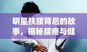明星扶腰背后的故事，揭秘腰疼與健康警示