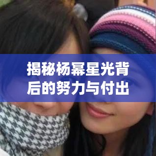 揭秘楊冪星光背后的努力與付出，從平凡到明星的蛻變之路
