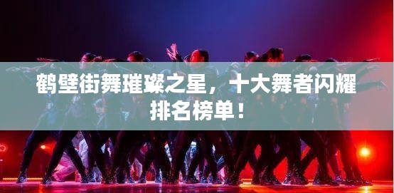 鶴壁街舞璀璨之星，十大舞者閃耀排名榜單！