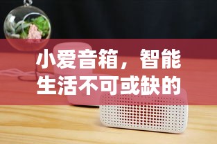 小愛音箱，智能生活不可或缺的伴侶，百度帶你探索其深度魅力