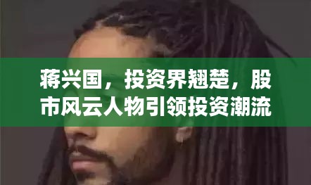 蔣興國，投資界翹楚，股市風(fēng)云人物引領(lǐng)投資潮流