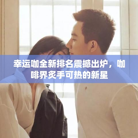 幸運(yùn)咖全新排名震撼出爐，咖啡界炙手可熱的新星