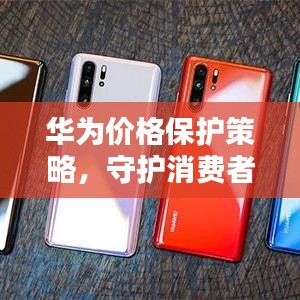 華為價(jià)格保護(hù)策略，守護(hù)消費(fèi)者權(quán)益的重要舉措