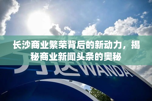 長沙商業(yè)繁榮背后的新動力，揭秘商業(yè)新聞頭條的奧秘