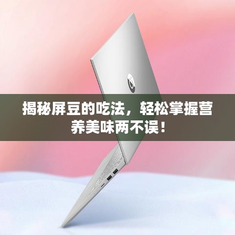 揭秘屏豆的吃法，輕松掌握營養(yǎng)美味兩不誤！