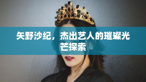 矢野沙紀(jì)，杰出藝人的璀璨光芒探索