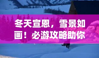冬天宣恩，雪景如畫！必游攻略助你暢游冬日仙境