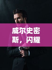 威爾史密斯，閃耀明星的魅力非凡