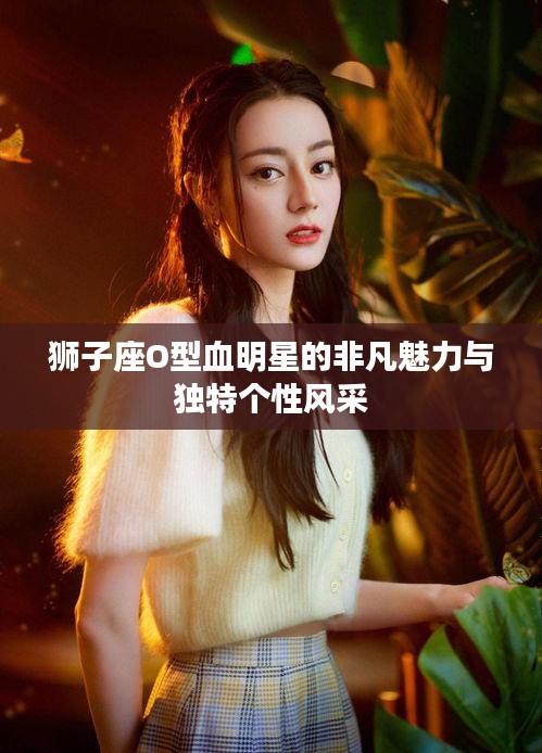 獅子座O型血明星的非凡魅力與獨特個性風(fēng)采