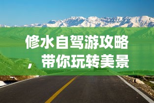 修水自駕游攻略，帶你玩轉(zhuǎn)美景，盡享自駕樂趣！