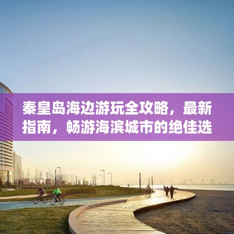 秦皇島海邊游玩全攻略，最新指南，暢游海濱城市的絕佳選擇！