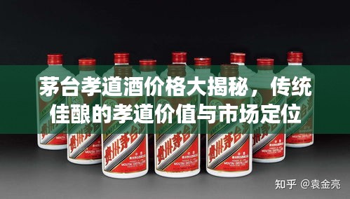茅臺(tái)孝道酒價(jià)格大揭秘，傳統(tǒng)佳釀的孝道價(jià)值與市場(chǎng)定位