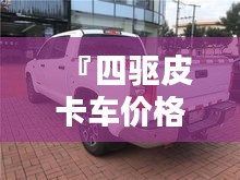 『四驅(qū)皮卡車價(jià)格全解析，最新行情，讓您購(gòu)車無(wú)憂』