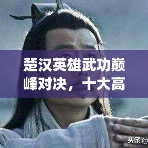 楚漢英雄武功巔峰對(duì)決，十大高手排名榜單揭曉！