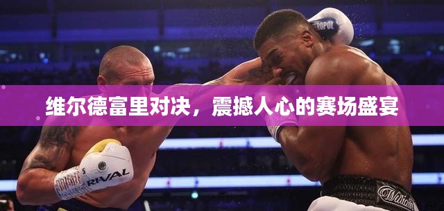 維爾德富里對(duì)決，震撼人心的賽場(chǎng)盛宴