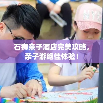 石獅親子酒店完美攻略，親子游絕佳體驗(yàn)！