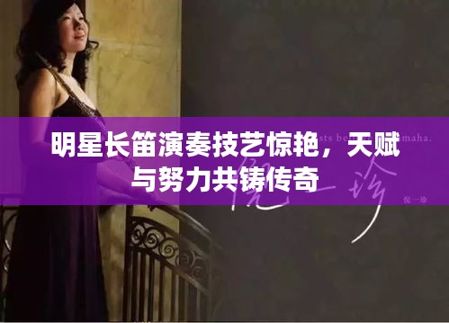 明星長(zhǎng)笛演奏技藝驚艷，天賦與努力共鑄傳奇